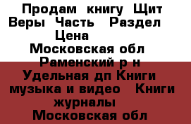 Продам  книгу “Щит Веры“ Часть 5 Раздел 1.  › Цена ­ 50 000 - Московская обл., Раменский р-н, Удельная дп Книги, музыка и видео » Книги, журналы   . Московская обл.